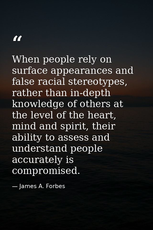 When people rely on surface appearances and false racial stereotypes, rather than in-depth knowledge of others at the le — James A. Forbes