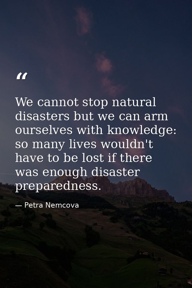 We cannot stop natural disasters but we can arm ourselves with knowledge: so many lives wouldn't have to be lost if ther — Petra Nemcova