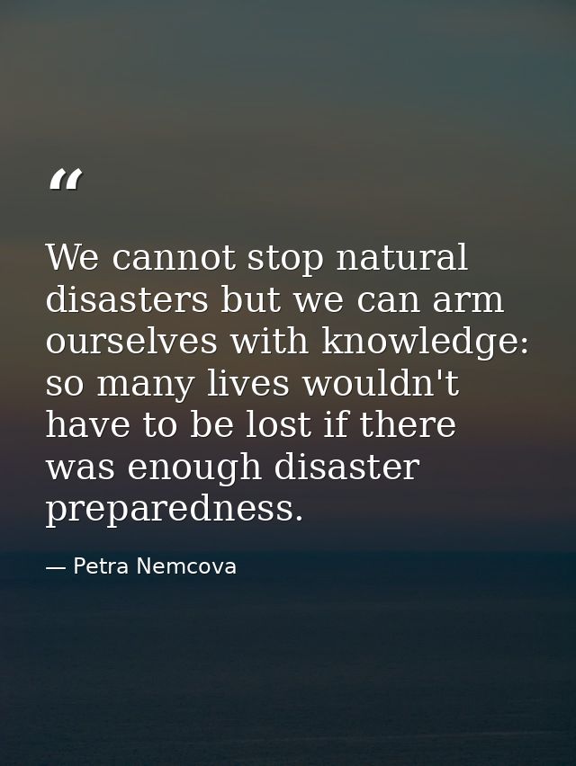 We cannot stop natural disasters but we can arm ourselves with knowledge: so many lives wouldn't have to be lost if ther — Petra Nemcova