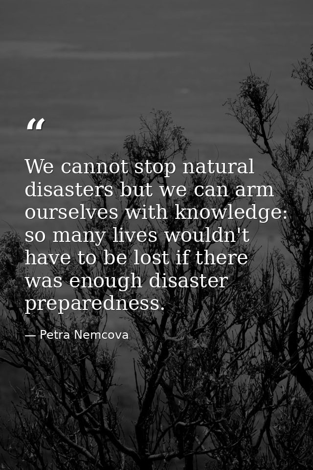 We cannot stop natural disasters but we can arm ourselves with knowledge: so many lives wouldn't have to be lost if ther — Petra Nemcova