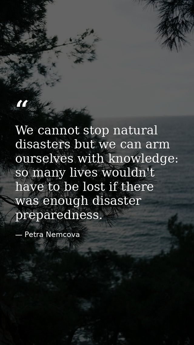 We cannot stop natural disasters but we can arm ourselves with knowledge: so many lives wouldn't have to be lost if ther — Petra Nemcova