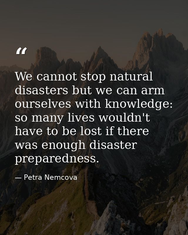 We cannot stop natural disasters but we can arm ourselves with knowledge: so many lives wouldn't have to be lost if ther — Petra Nemcova