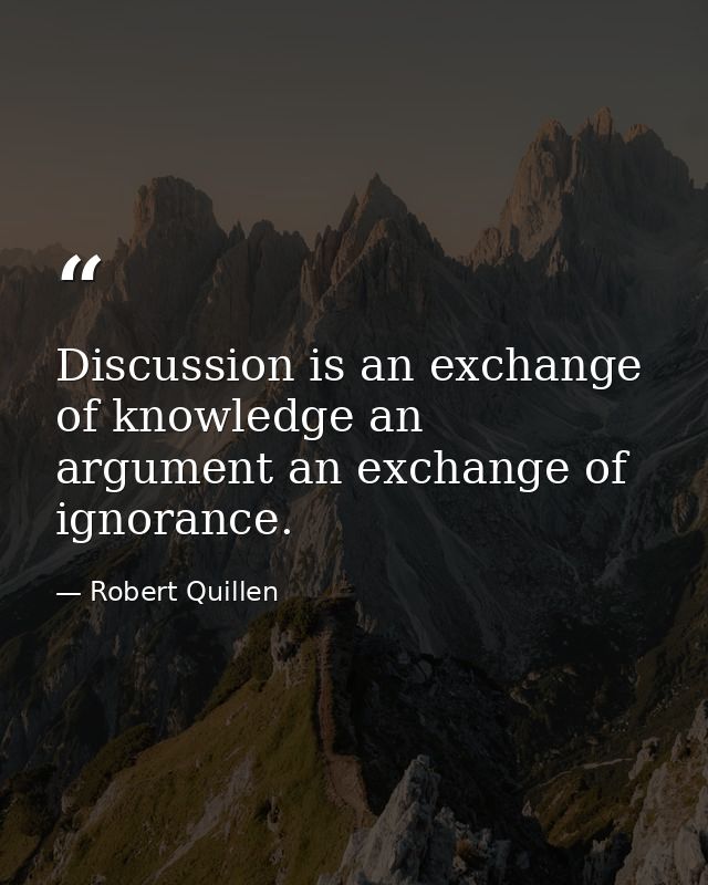Discussion is an exchange of knowledge an argument an exchange of ignorance. — Robert Quillen