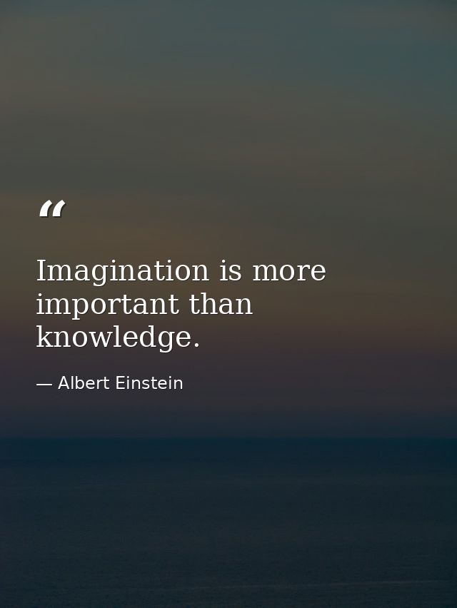 Imagination is more important than knowledge. — Albert Einstein