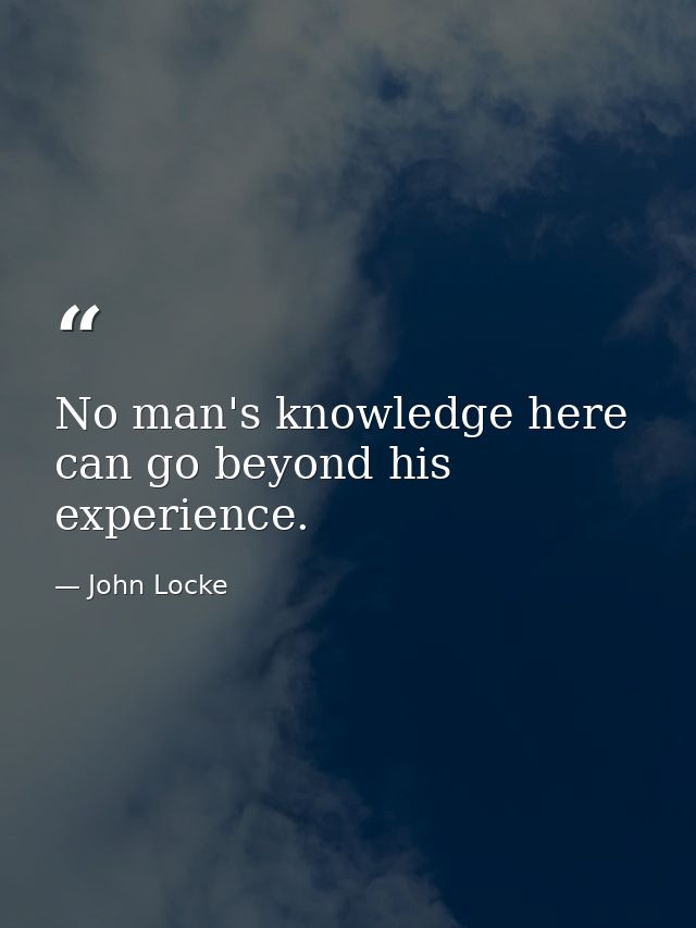 No man's knowledge here can go beyond his experience. — John Locke