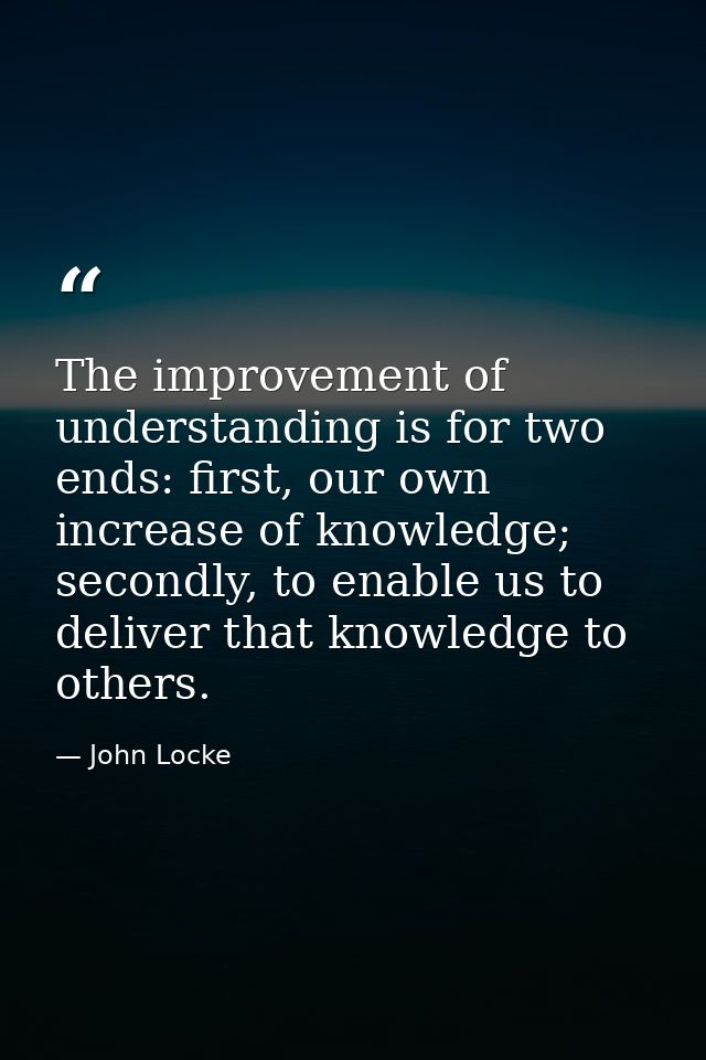 The improvement of understanding is for two ends: first, our own increase of knowledge; secondly, to enable us to delive — John Locke