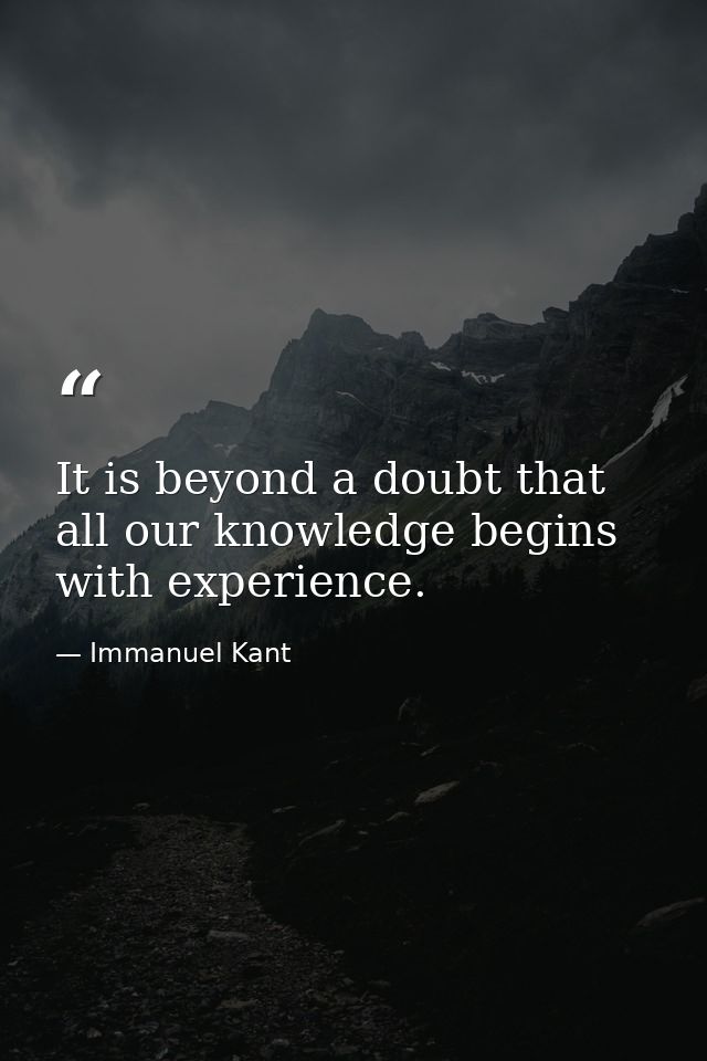 It is beyond a doubt that all our knowledge begins with experience. — Immanuel Kant