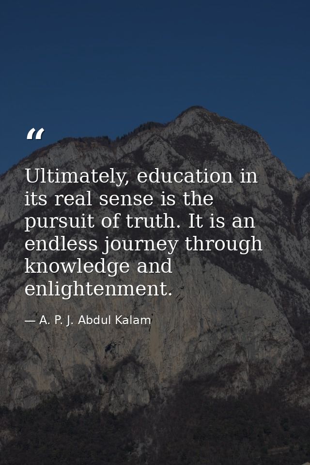 Ultimately, education in its real sense is the pursuit of truth. It is an endless journey through knowledge and enlighte — A. P. J. Abdul Kalam