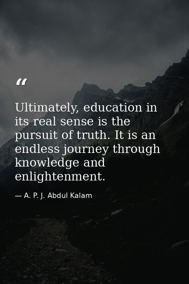 Ultimately, education in its real sense is the pursuit of truth. It is an endless journey through knowledge and enlighte — A. P. J. Abdul Kalam