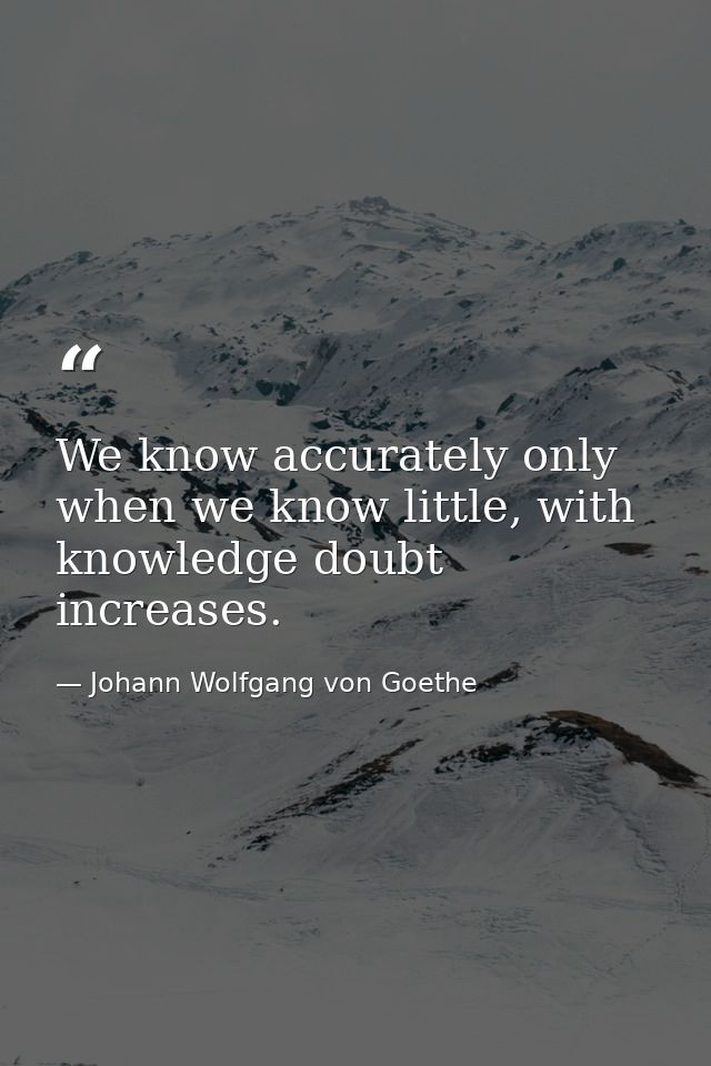 We know accurately only when we know little, with knowledge doubt increases. — Johann Wolfgang von Goethe