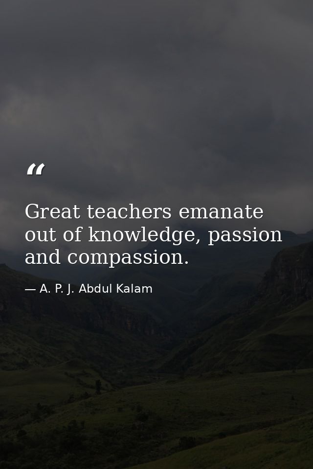 Great teachers emanate out of knowledge, passion and compassion. — A. P. J. Abdul Kalam