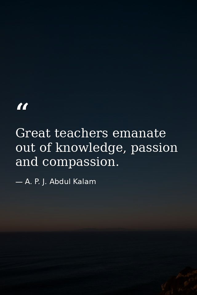 Great teachers emanate out of knowledge, passion and compassion. — A. P. J. Abdul Kalam
