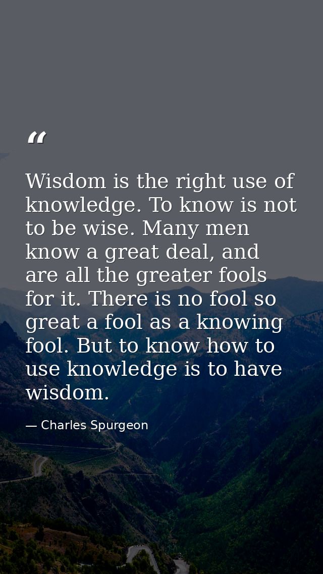Wisdom is the right use of knowledge. To know is not to be wise. Many men know a great deal, and are all the greater foo — Charles Spurgeon