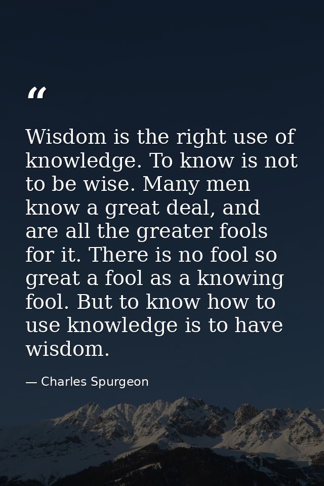 Wisdom is the right use of knowledge. To know is not to be wise. Many men know a great deal, and are all the greater foo — Charles Spurgeon