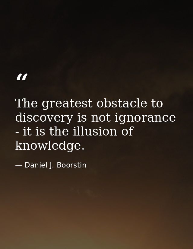 The greatest obstacle to discovery is not ignorance - it is the illusion of knowledge. — Daniel J. Boorstin