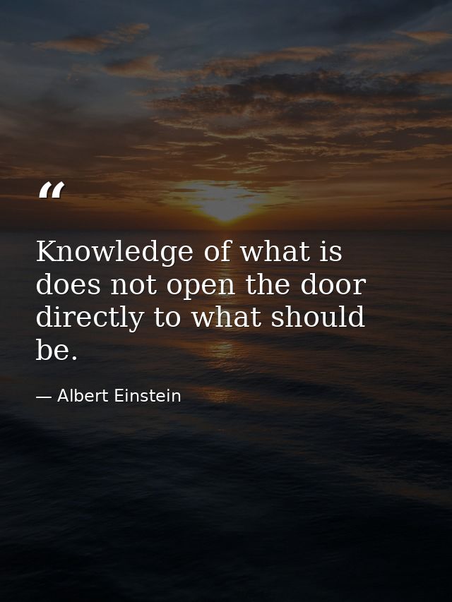 Knowledge of what is does not open the door directly to what should be. — Albert Einstein