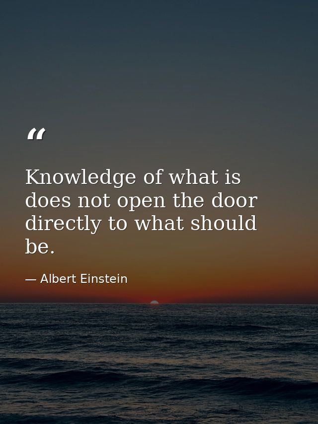 Knowledge of what is does not open the door directly to what should be. — Albert Einstein