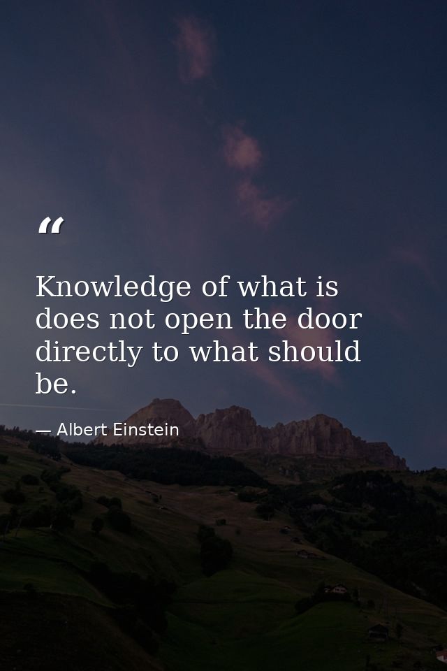 Knowledge of what is does not open the door directly to what should be. — Albert Einstein