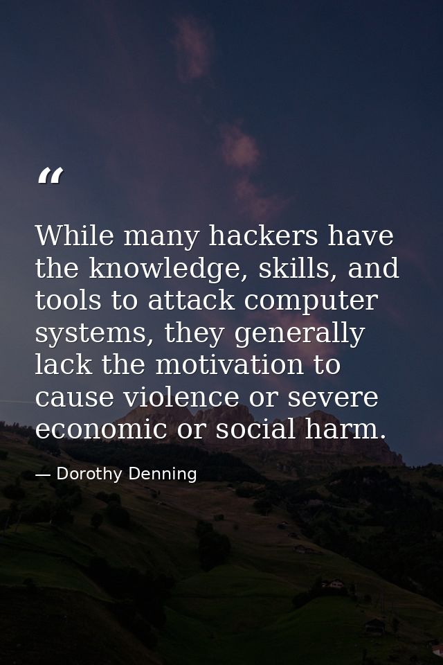 While many hackers have the knowledge, skills, and tools to attack computer systems, they generally lack the motivation  — Dorothy Denning