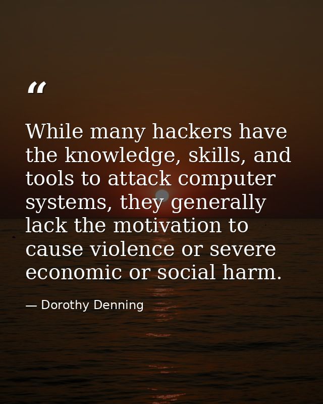 While many hackers have the knowledge, skills, and tools to attack computer systems, they generally lack the motivation  — Dorothy Denning