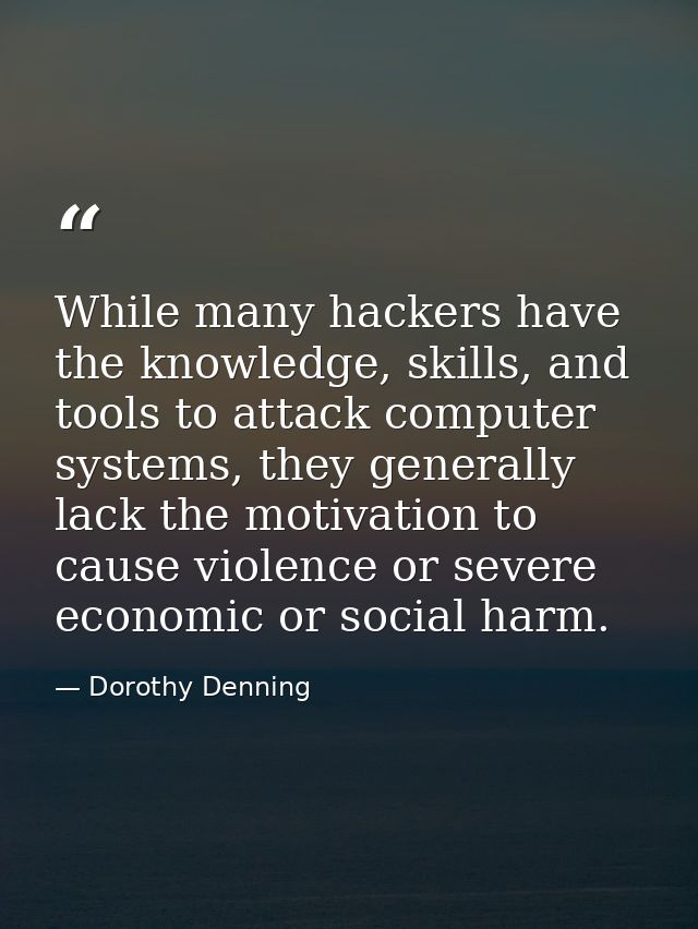 While many hackers have the knowledge, skills, and tools to attack computer systems, they generally lack the motivation  — Dorothy Denning