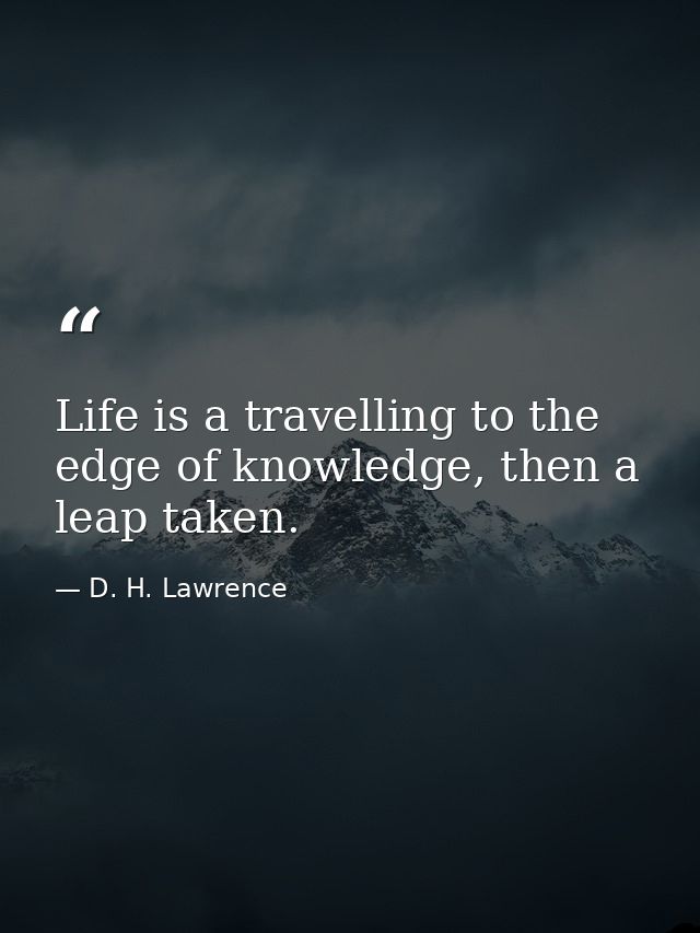 Life is a travelling to the edge of knowledge, then a leap taken. — D. H. Lawrence