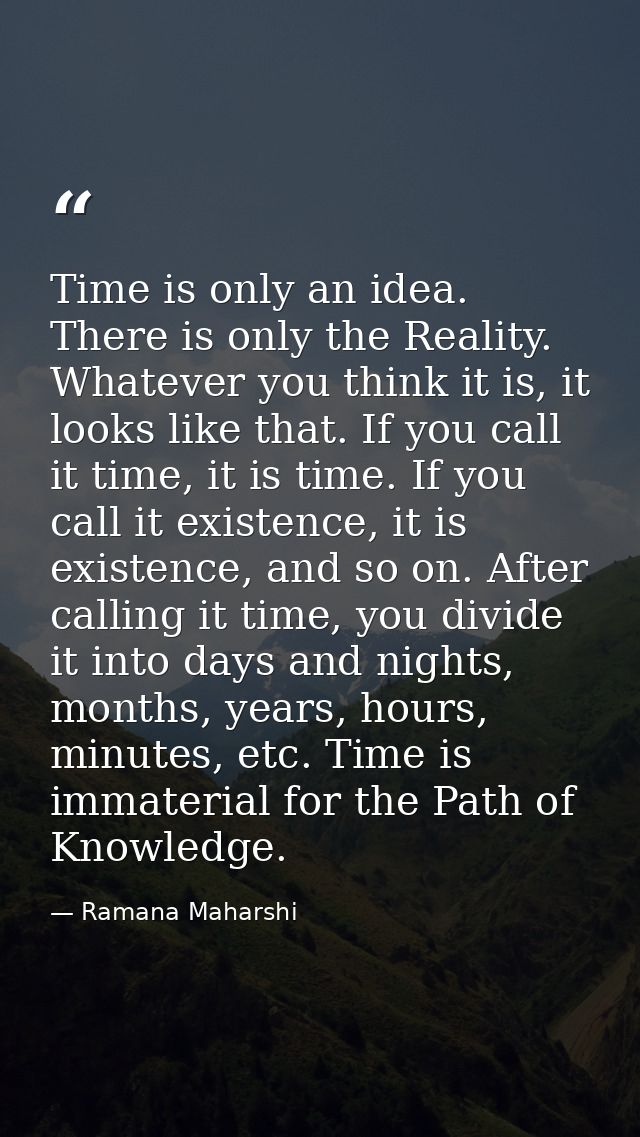 Time is only an idea. There is only the Reality. Whatever you think it is, it looks like that. If you call it time, it i — Ramana Maharshi