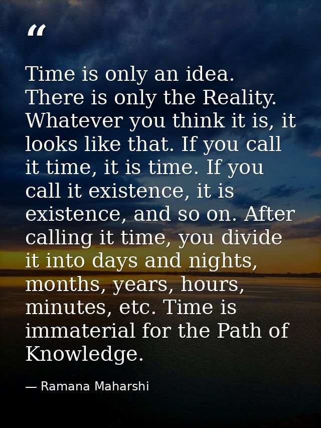 Time is only an idea. There is only the Reality. Whatever you think it is, it looks like that. If you call it time, it i — Ramana Maharshi