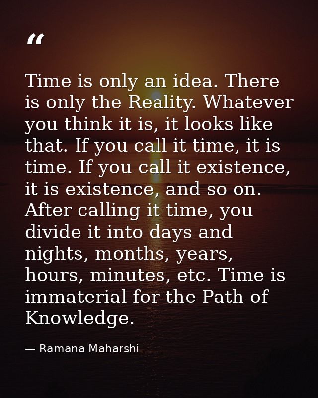 Time is only an idea. There is only the Reality. Whatever you think it is, it looks like that. If you call it time, it i — Ramana Maharshi