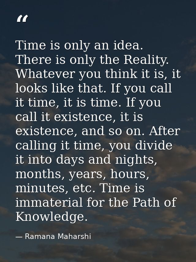 Time is only an idea. There is only the Reality. Whatever you think it is, it looks like that. If you call it time, it i — Ramana Maharshi