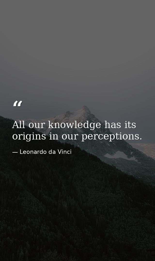 All our knowledge has its origins in our perceptions. — Leonardo da Vinci