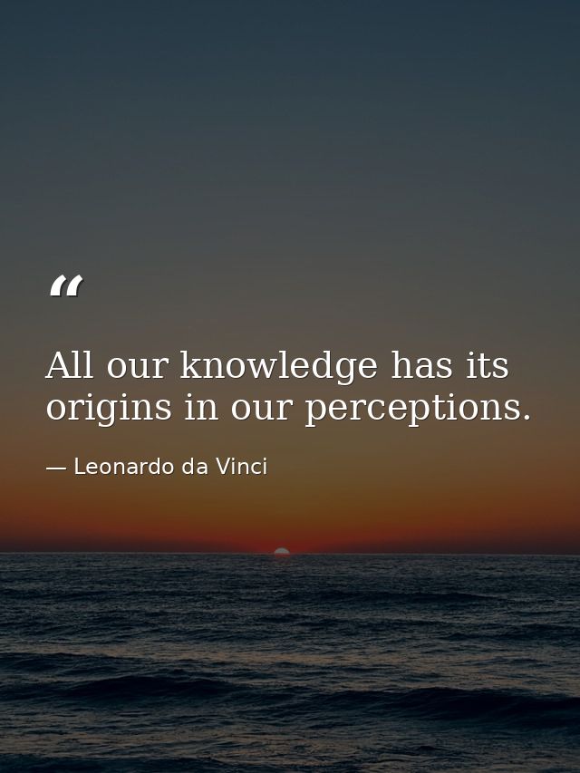 All our knowledge has its origins in our perceptions. — Leonardo da Vinci