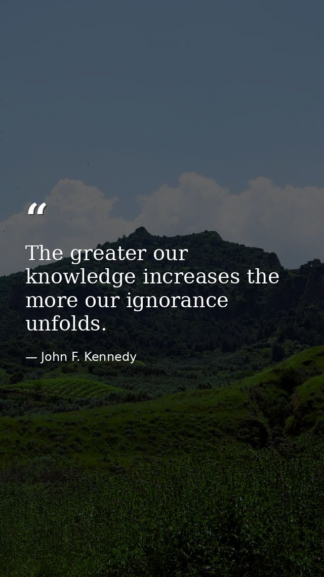 The greater our knowledge increases the more our ignorance unfolds. — John F. Kennedy