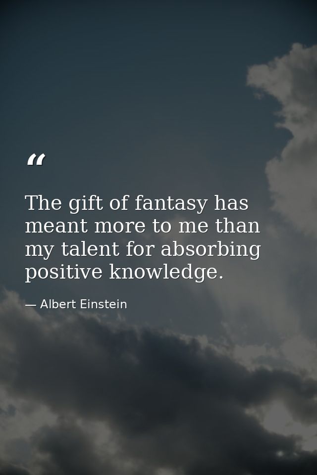 The gift of fantasy has meant more to me than my talent for absorbing positive knowledge. — Albert Einstein