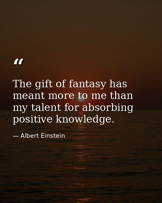 The gift of fantasy has meant more to me than my talent for absorbing positive knowledge. — Albert Einstein