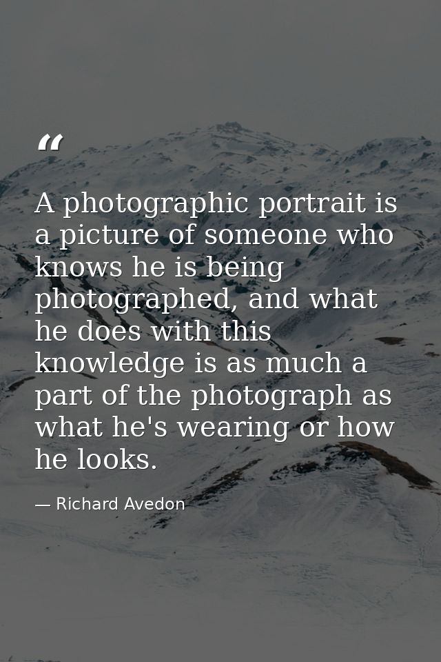 A photographic portrait is a picture of someone who knows he is being photographed, and what he does with this knowledge — Richard Avedon