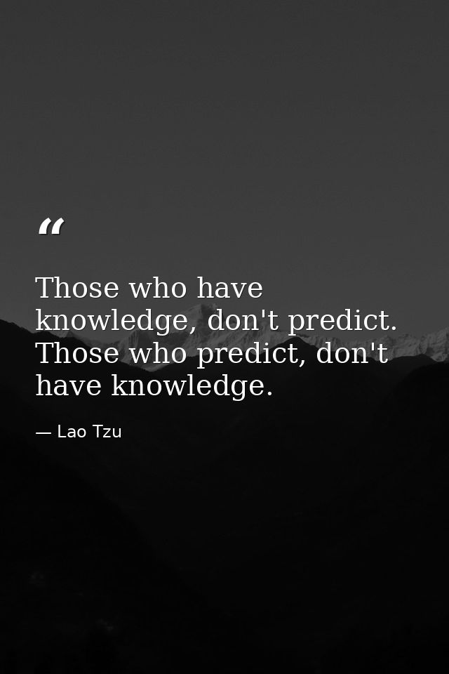 Those who have knowledge, don't predict. Those who predict, don't have knowledge. — Lao Tzu