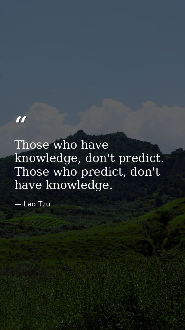 Those who have knowledge, don't predict. Those who predict, don't have knowledge. — Lao Tzu