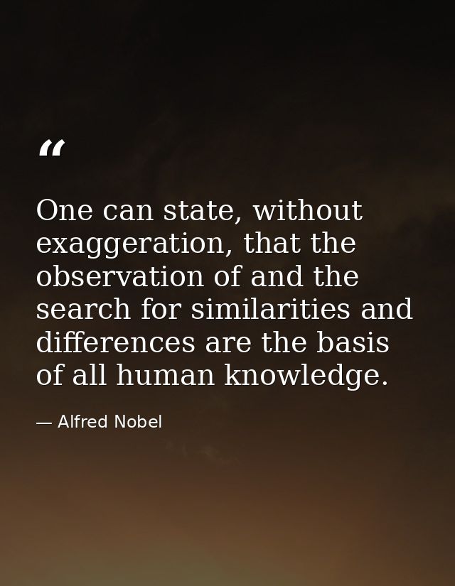 One can state, without exaggeration, that the observation of and the search for similarities and differences are the bas — Alfred Nobel