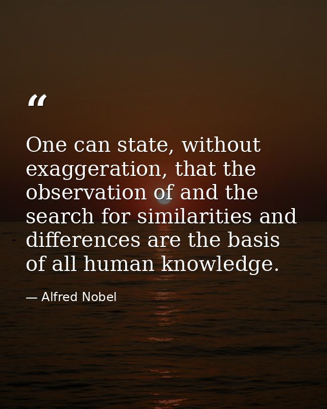 One can state, without exaggeration, that the observation of and the search for similarities and differences are the bas — Alfred Nobel