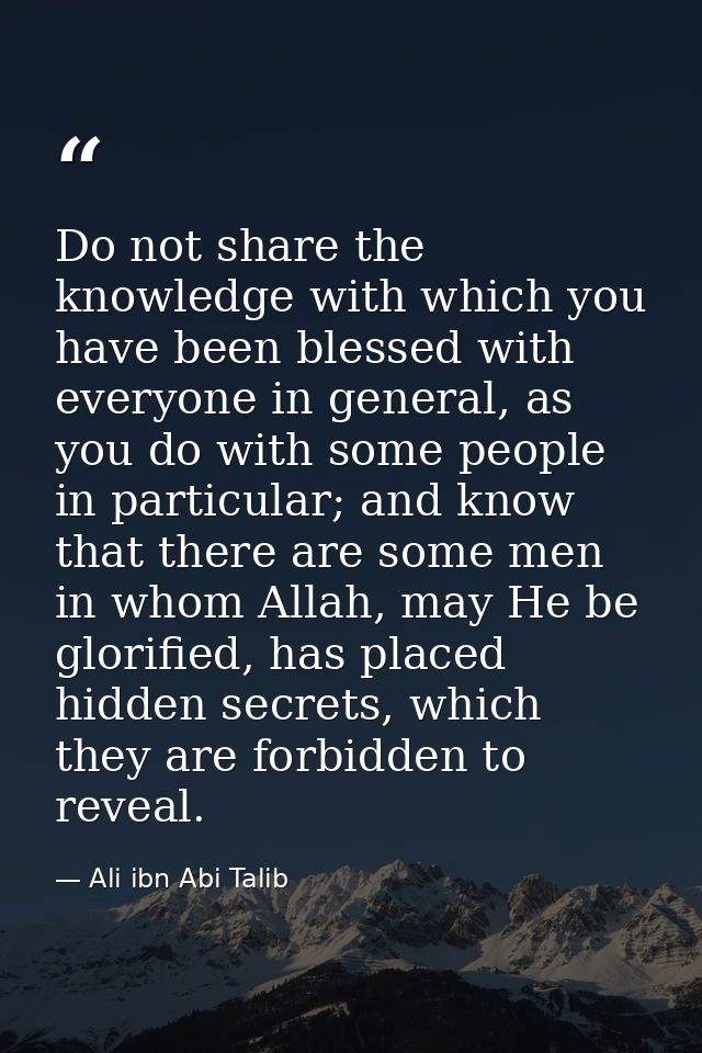 Do not share the knowledge with which you have been blessed with everyone in general, as you do with some people in part — Ali ibn Abi Talib