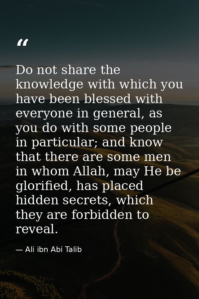 Do not share the knowledge with which you have been blessed with everyone in general, as you do with some people in part — Ali ibn Abi Talib