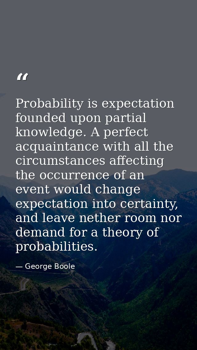 Probability is expectation founded upon partial knowledge. A perfect acquaintance with all the circumstances affecting t — George Boole