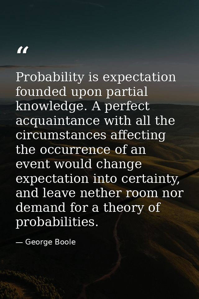 Probability is expectation founded upon partial knowledge. A perfect acquaintance with all the circumstances affecting t — George Boole