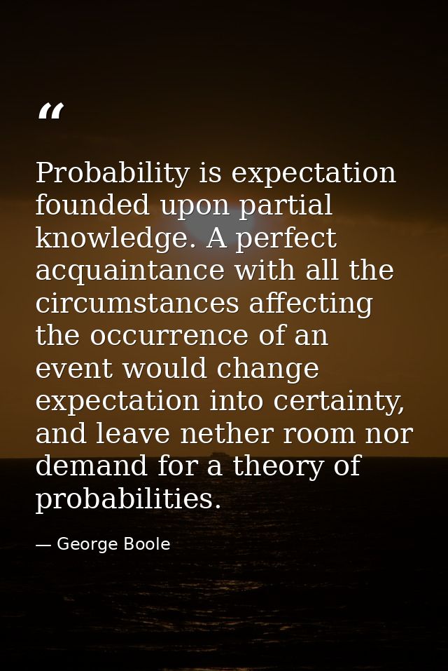 Probability is expectation founded upon partial knowledge. A perfect acquaintance with all the circumstances affecting t — George Boole