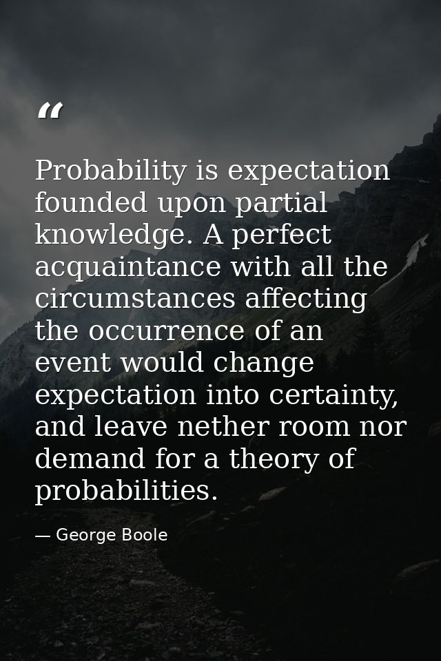 Probability is expectation founded upon partial knowledge. A perfect acquaintance with all the circumstances affecting t — George Boole