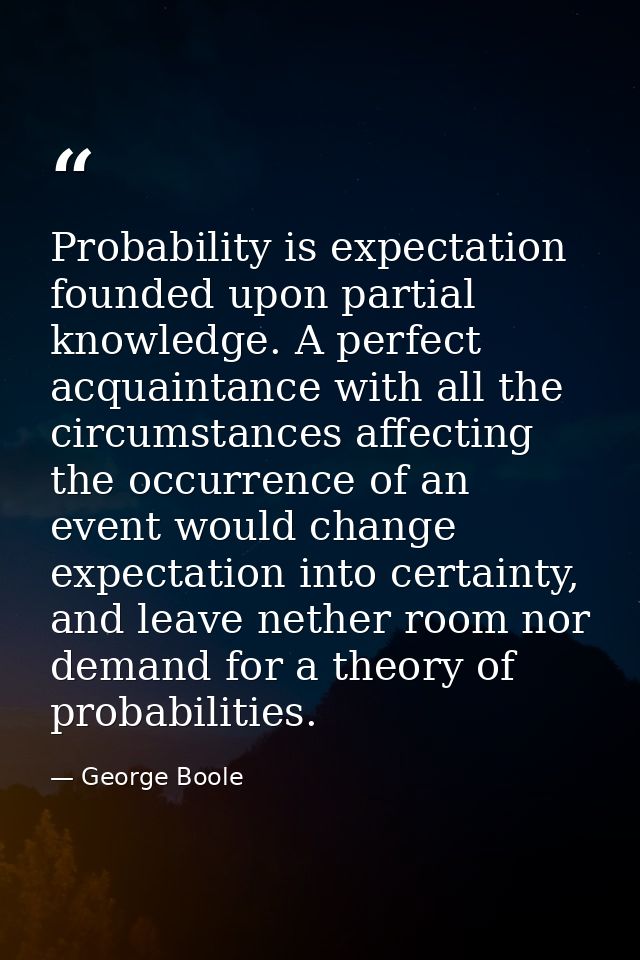 Probability is expectation founded upon partial knowledge. A perfect acquaintance with all the circumstances affecting t — George Boole
