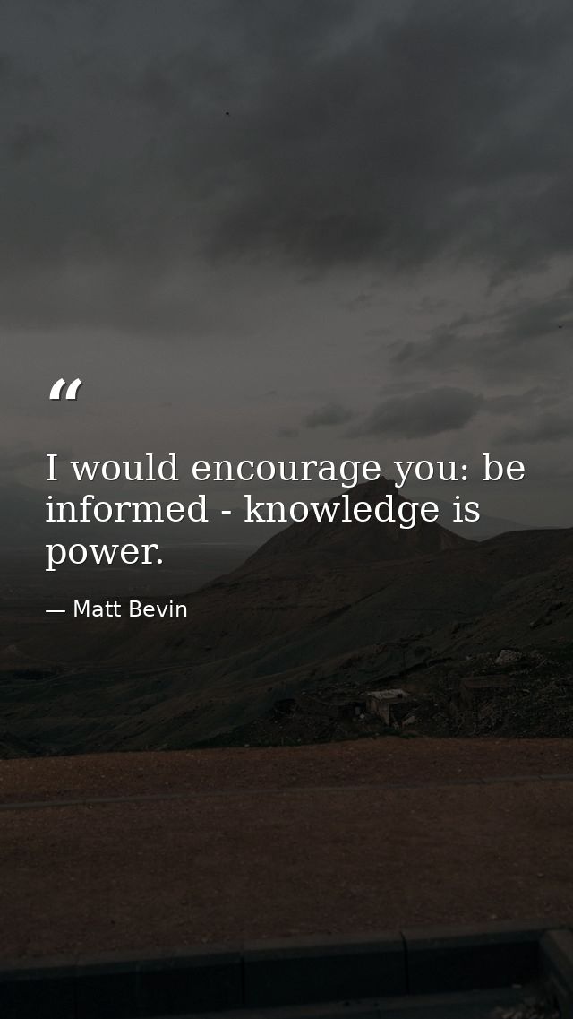I would encourage you: be informed - knowledge is power. — Matt Bevin