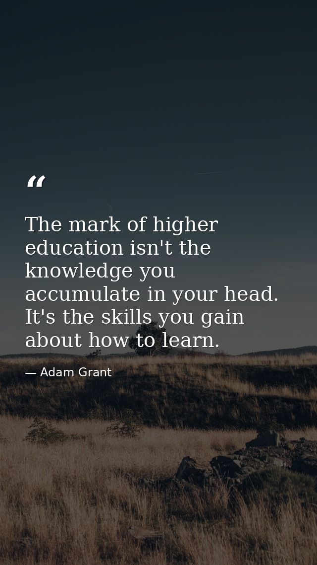 The mark of higher education isn't the knowledge you accumulate in your head. It's the skills you gain about how to lear — Adam Grant