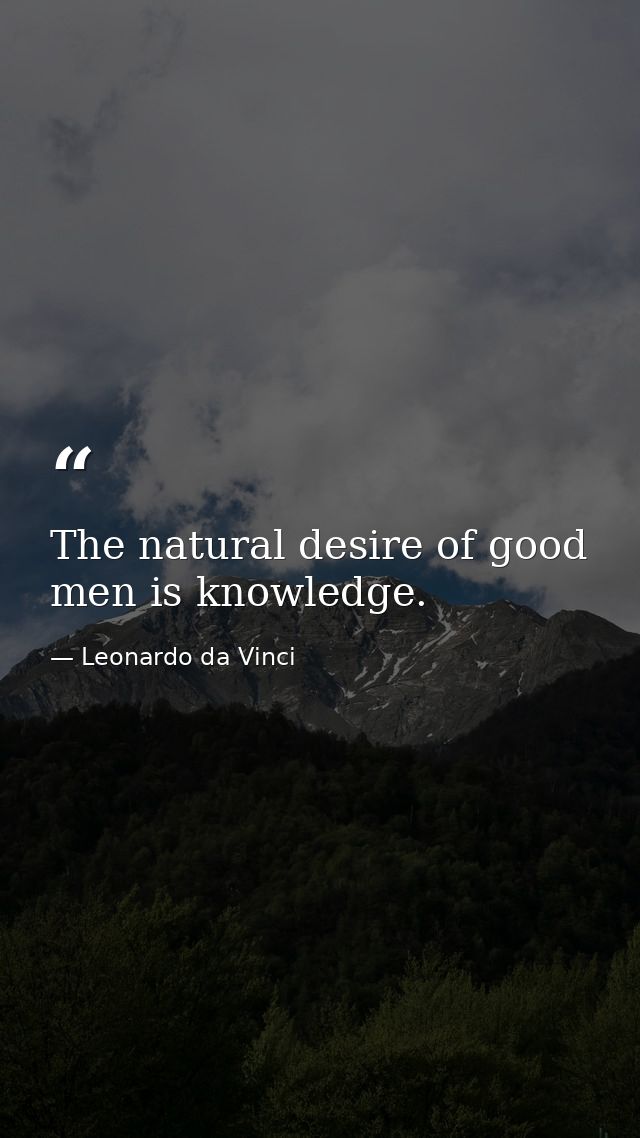 The natural desire of good men is knowledge. — Leonardo da Vinci